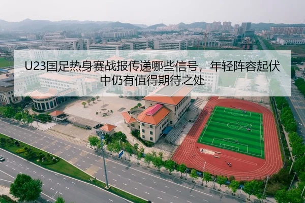 U23国足热身赛战报传递哪些信号，年轻阵容起伏中仍有值得期待之处